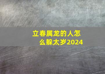 立春属龙的人怎么躲太岁2024