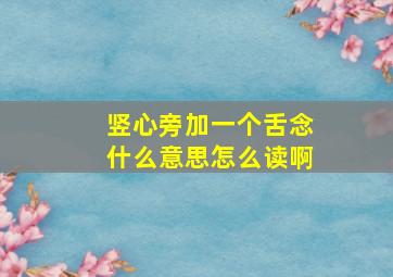 竖心旁加一个舌念什么意思怎么读啊