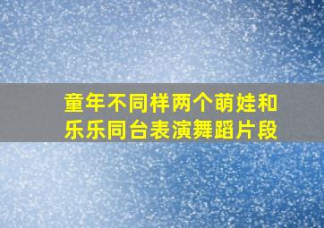 童年不同样两个萌娃和乐乐同台表演舞蹈片段