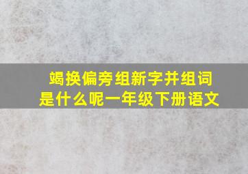 竭换偏旁组新字并组词是什么呢一年级下册语文