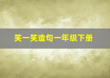 笑一笑造句一年级下册