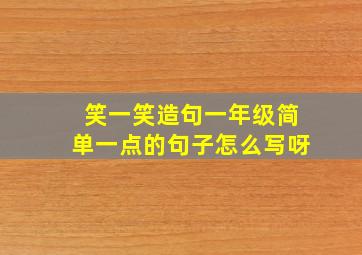 笑一笑造句一年级简单一点的句子怎么写呀