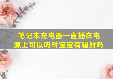 笔记本充电器一直插在电源上可以吗对宝宝有辐射吗