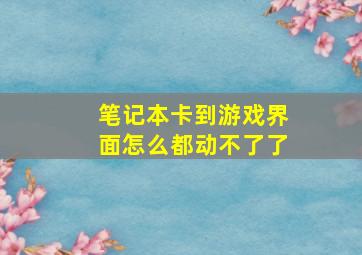 笔记本卡到游戏界面怎么都动不了了