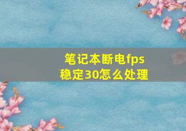 笔记本断电fps稳定30怎么处理