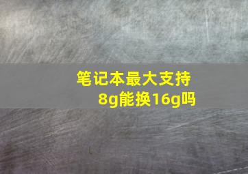 笔记本最大支持8g能换16g吗