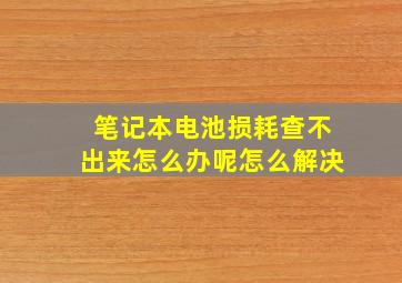 笔记本电池损耗查不出来怎么办呢怎么解决