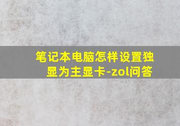 笔记本电脑怎样设置独显为主显卡-zol问答