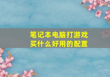 笔记本电脑打游戏买什么好用的配置