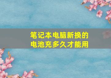 笔记本电脑新换的电池充多久才能用