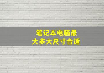 笔记本电脑最大多大尺寸合适