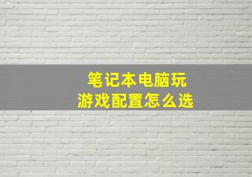 笔记本电脑玩游戏配置怎么选