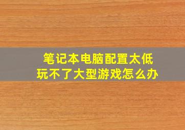 笔记本电脑配置太低玩不了大型游戏怎么办