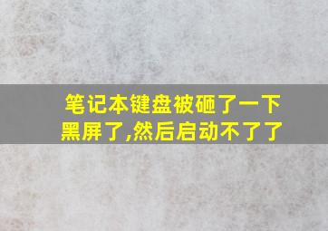 笔记本键盘被砸了一下黑屏了,然后启动不了了