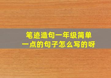 笔迹造句一年级简单一点的句子怎么写的呀