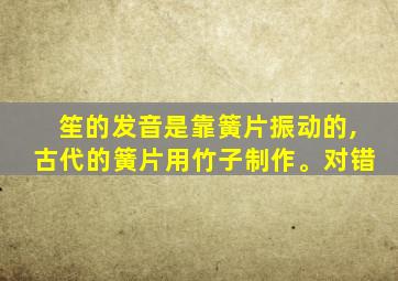 笙的发音是靠簧片振动的,古代的簧片用竹子制作。对错