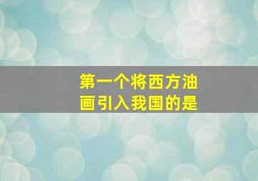 第一个将西方油画引入我国的是