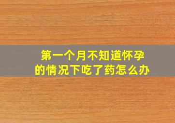 第一个月不知道怀孕的情况下吃了药怎么办