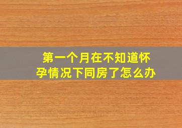 第一个月在不知道怀孕情况下同房了怎么办