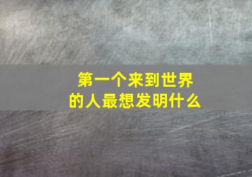 第一个来到世界的人最想发明什么