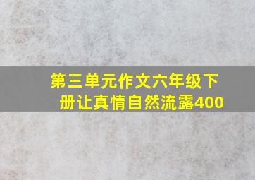 第三单元作文六年级下册让真情自然流露400