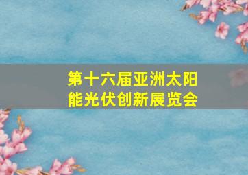 第十六届亚洲太阳能光伏创新展览会