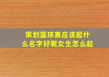 策划篮球赛应该起什么名字好呢女生怎么起