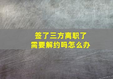 签了三方离职了需要解约吗怎么办