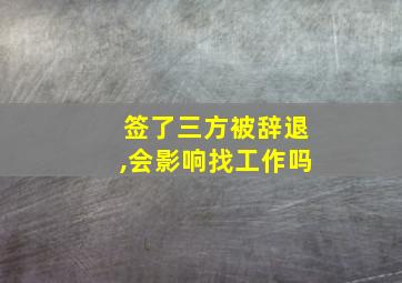 签了三方被辞退,会影响找工作吗