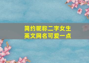 简约昵称二字女生英文网名可爱一点