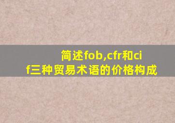 简述fob,cfr和cif三种贸易术语的价格构成