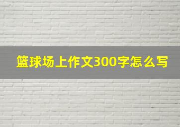 篮球场上作文300字怎么写