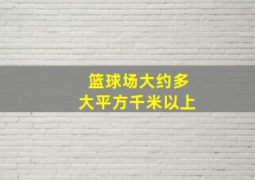 篮球场大约多大平方千米以上