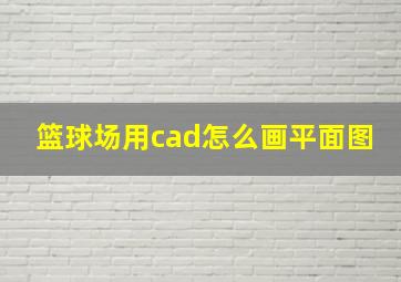 篮球场用cad怎么画平面图