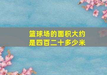 篮球场的面积大约是四百二十多少米