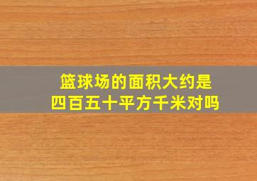 篮球场的面积大约是四百五十平方千米对吗