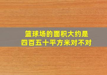 篮球场的面积大约是四百五十平方米对不对