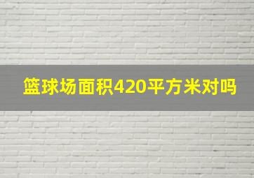 篮球场面积420平方米对吗