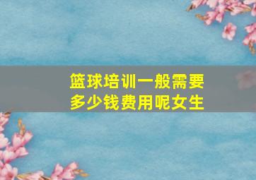 篮球培训一般需要多少钱费用呢女生