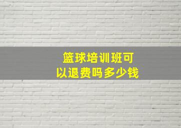 篮球培训班可以退费吗多少钱