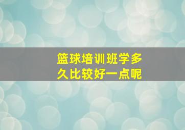 篮球培训班学多久比较好一点呢