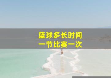 篮球多长时间一节比赛一次