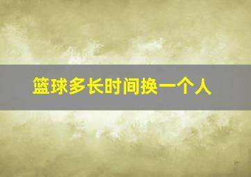 篮球多长时间换一个人