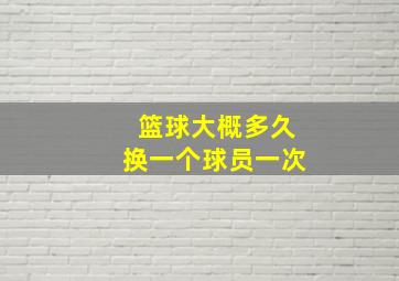 篮球大概多久换一个球员一次