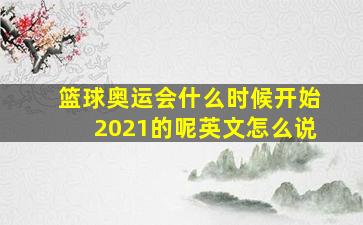 篮球奥运会什么时候开始2021的呢英文怎么说