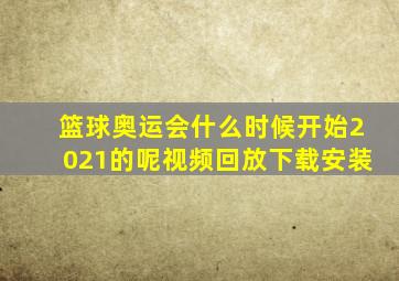 篮球奥运会什么时候开始2021的呢视频回放下载安装