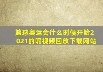 篮球奥运会什么时候开始2021的呢视频回放下载网站