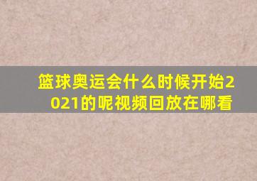 篮球奥运会什么时候开始2021的呢视频回放在哪看