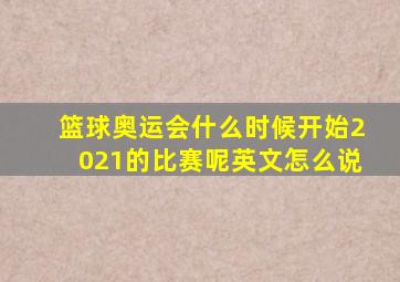 篮球奥运会什么时候开始2021的比赛呢英文怎么说