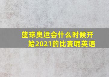 篮球奥运会什么时候开始2021的比赛呢英语